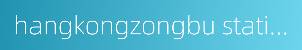 hangkongzongbu station的同义词