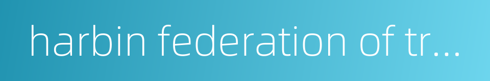 harbin federation of trade unions的同义词