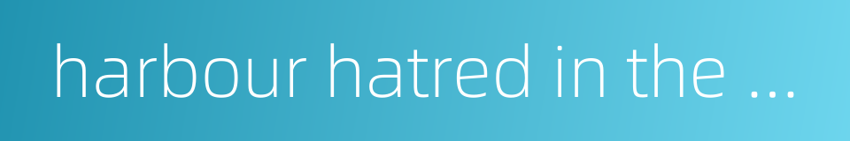 harbour hatred in the heart的同义词