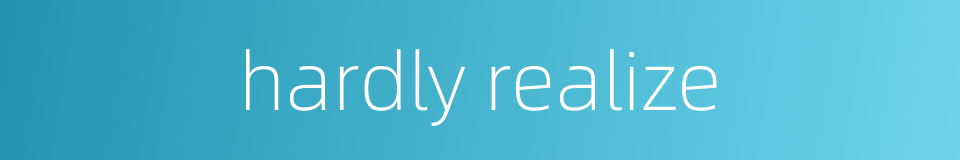 hardly realize的同义词