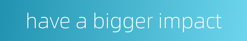 have a bigger impact的同义词