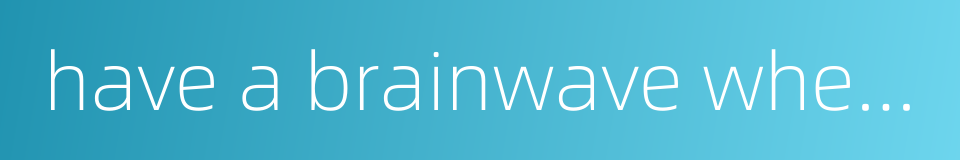 have a brainwave when in danger的同义词
