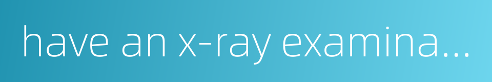 have an x-ray examination的同义词