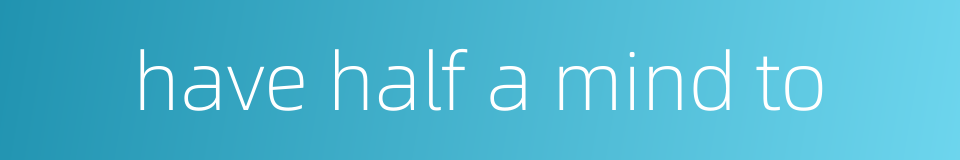 have half a mind to的同义词