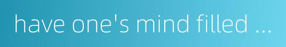have one's mind filled with的同义词
