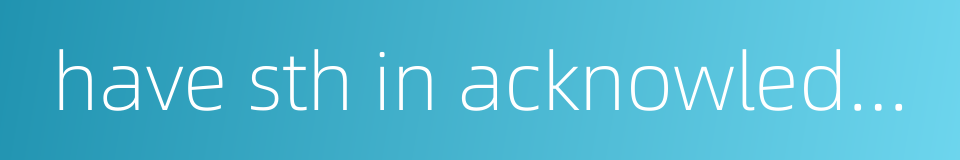 have sth in acknowledgement的同义词