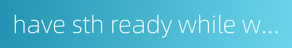 have sth ready while waiting的同义词