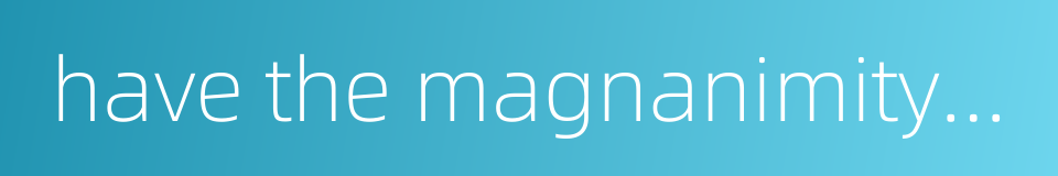 have the magnanimity to take in the situation as a whole的同义词