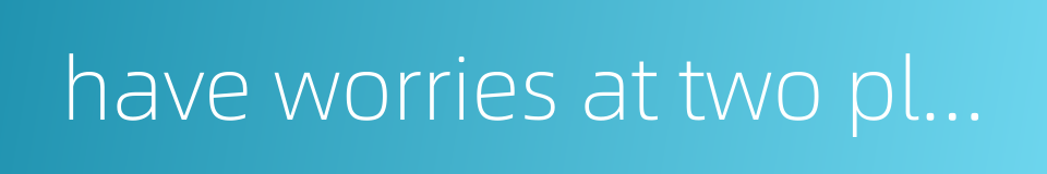 have worries at two places at the same time的同义词