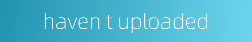 haven t uploaded的同义词