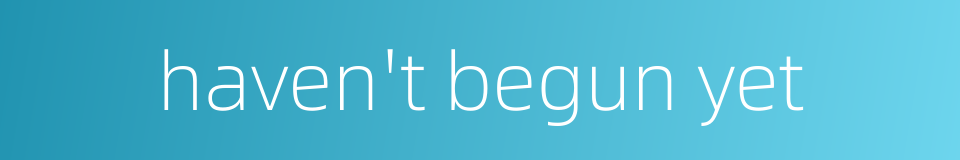 haven't begun yet的同义词