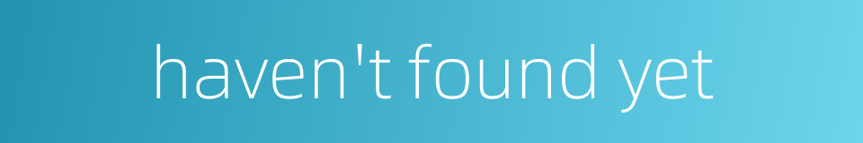 haven't found yet的同义词