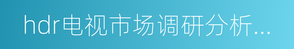 hdr电视市场调研分析报告的同义词