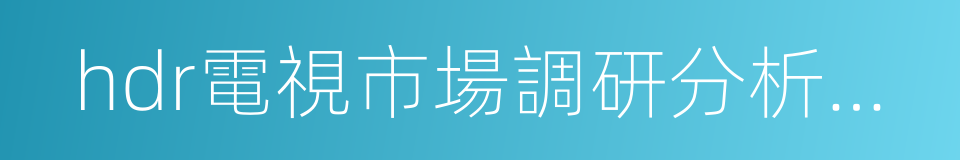 hdr電視市場調研分析報告的同義詞