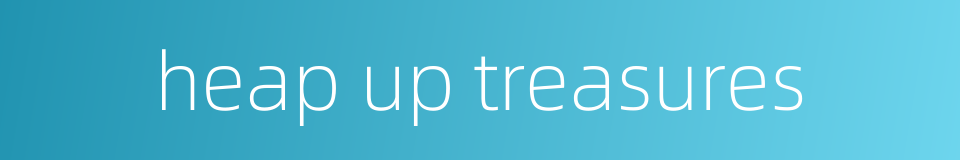 heap up treasures的同义词