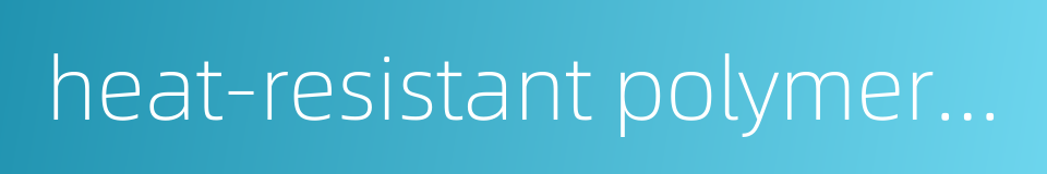 heat-resistant polymeric material的同义词