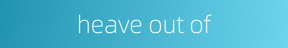 heave out of的同义词