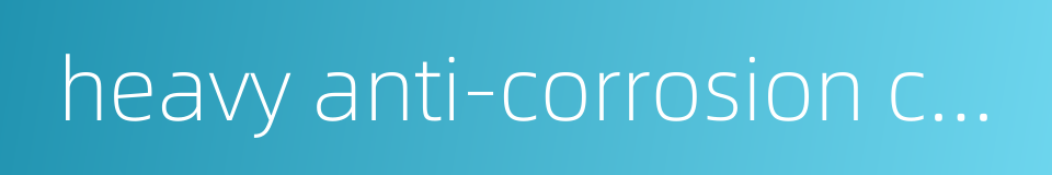 heavy anti-corrosion coating的同义词