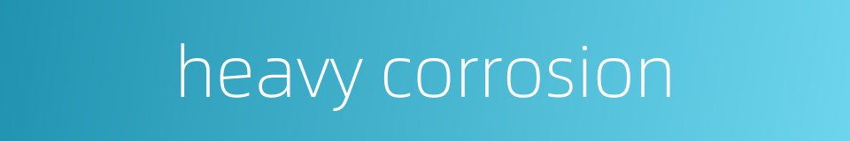 heavy corrosion的同义词