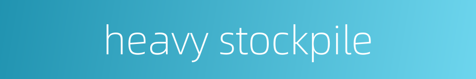 heavy stockpile的同义词