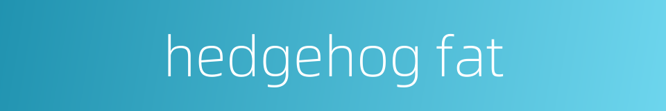 hedgehog fat的同义词