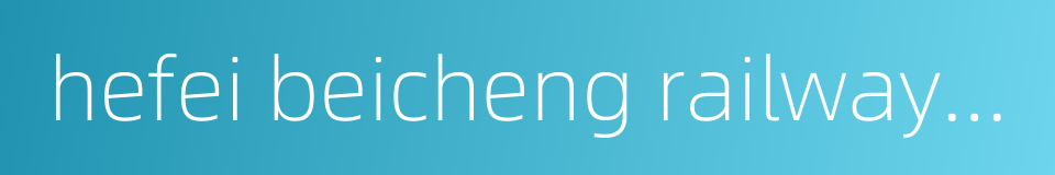 hefei beicheng railway station的同义词