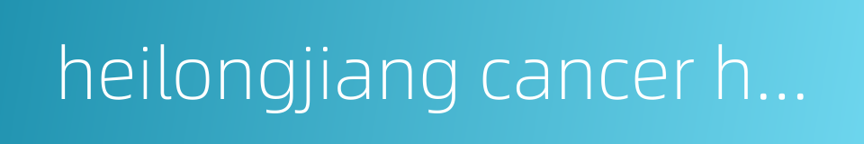 heilongjiang cancer hospital的同义词
