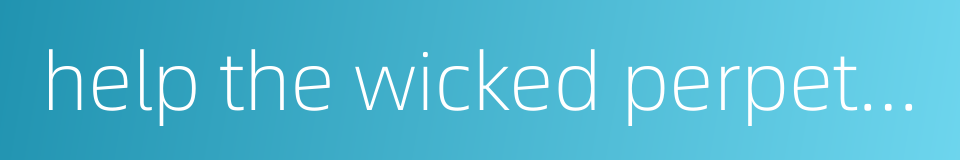 help the wicked perpetuate wicked deeds的同义词