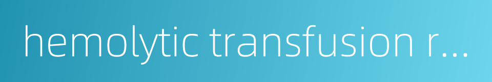 hemolytic transfusion reaction的同义词