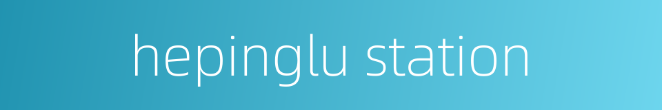 hepinglu station的同义词
