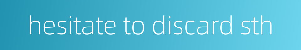 hesitate to discard sth的同义词