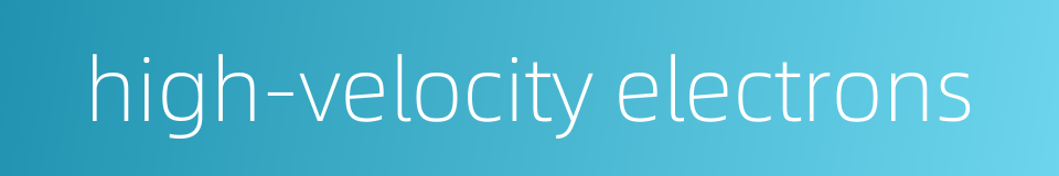 high-velocity electrons的同义词