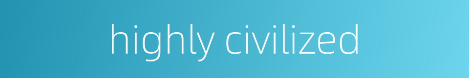 highly civilized的同义词