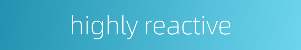 highly reactive的同义词