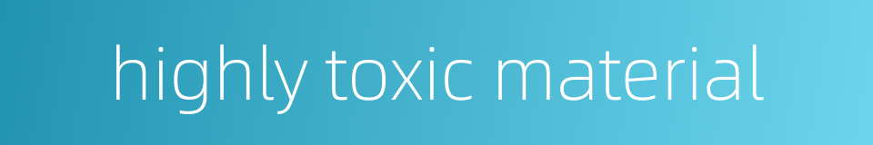 highly toxic material的同义词