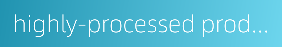 highly-processed products的同义词