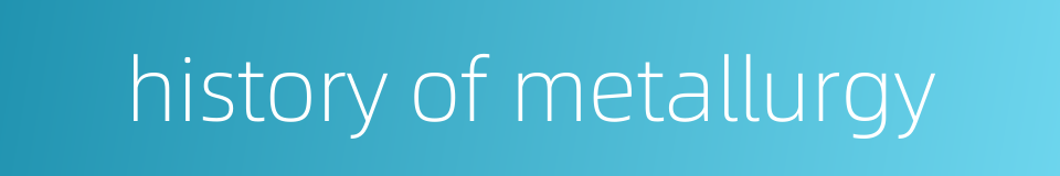history of metallurgy的同义词
