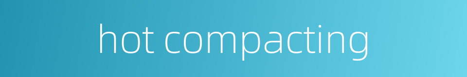 hot compacting的同义词