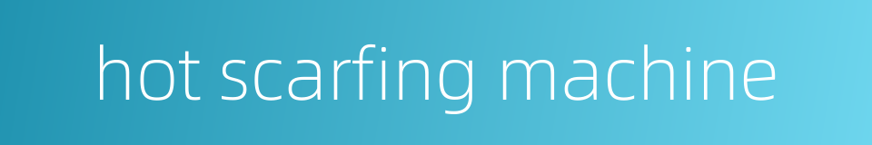 hot scarfing machine的同义词