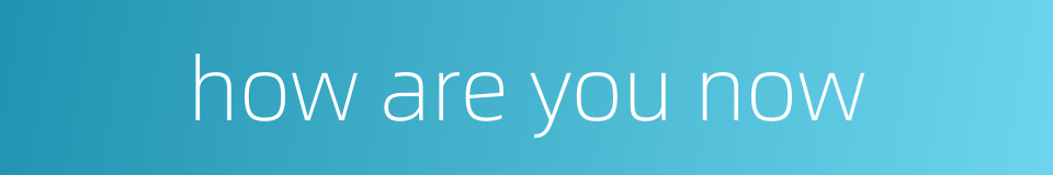 how are you now的同义词