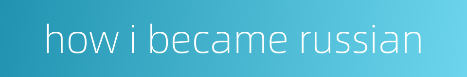 how i became russian的同义词