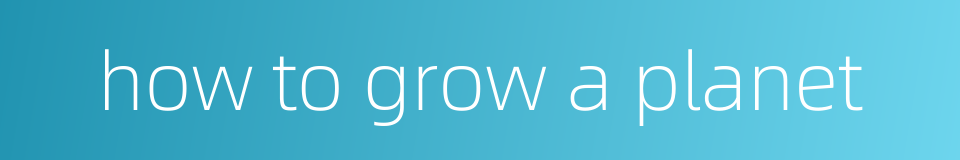 how to grow a planet的同义词