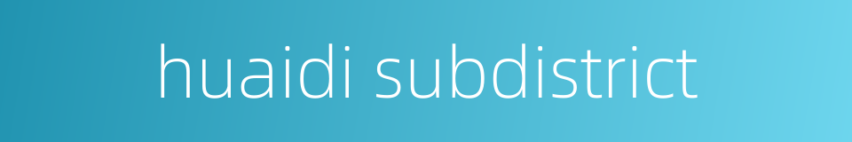 huaidi subdistrict的同义词