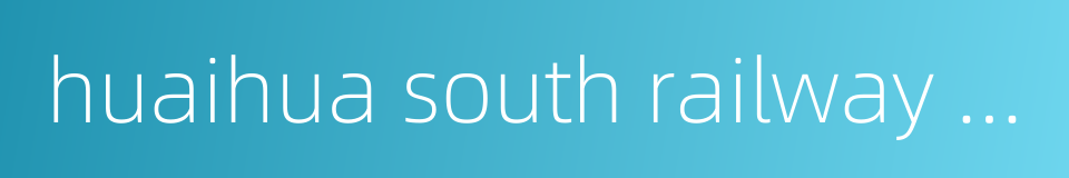 huaihua south railway station的同义词