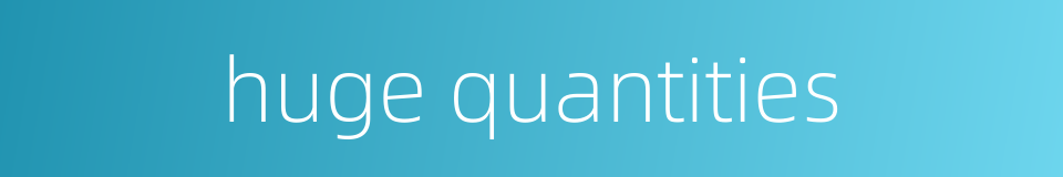 huge quantities的同义词
