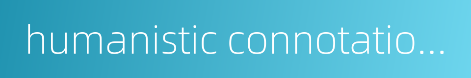 humanistic connotations的同义词