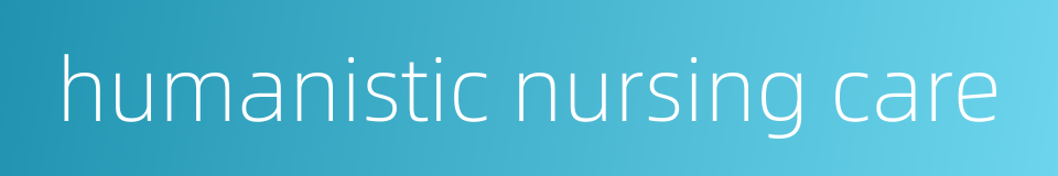 humanistic nursing care的同义词