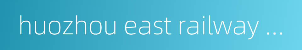 huozhou east railway station的同义词