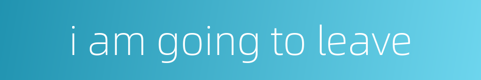 i am going to leave的同义词