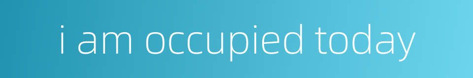 i am occupied today的同义词